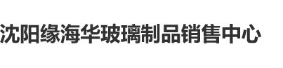 www、操逼沈阳缘海华玻璃制品销售中心